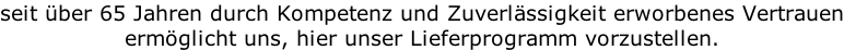 seit über 65 Jahren durch Kompetenz und Zuverlässigkeit erworbenes Vertrauen ermöglicht uns, hier unser Lieferprogramm vorzustellen.