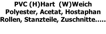 PVC (H)Hart  (W)Weich Polyester, Acetat, Hostaphan Rollen, Stanzteile, Zuschnitte…..
